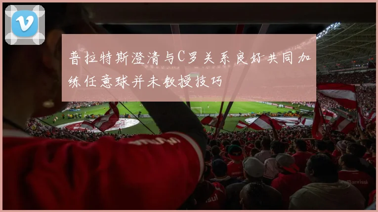 普拉特斯澄清与C罗关系良好共同加练任意球并未教授技巧