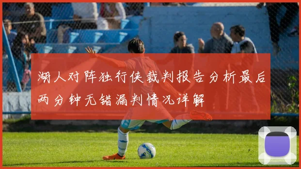 湖人对阵独行侠裁判报告分析最后两分钟无错漏判情况详解