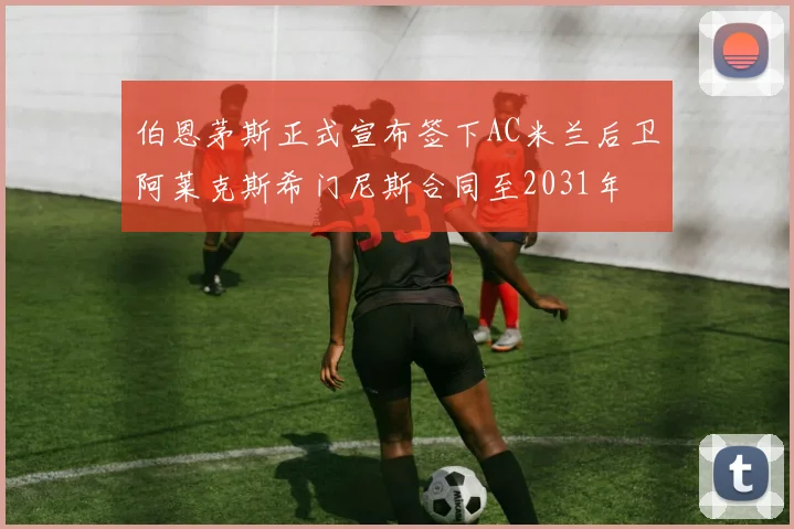 伯恩茅斯正式宣布签下AC米兰后卫阿莱克斯希门尼斯合同至2031年