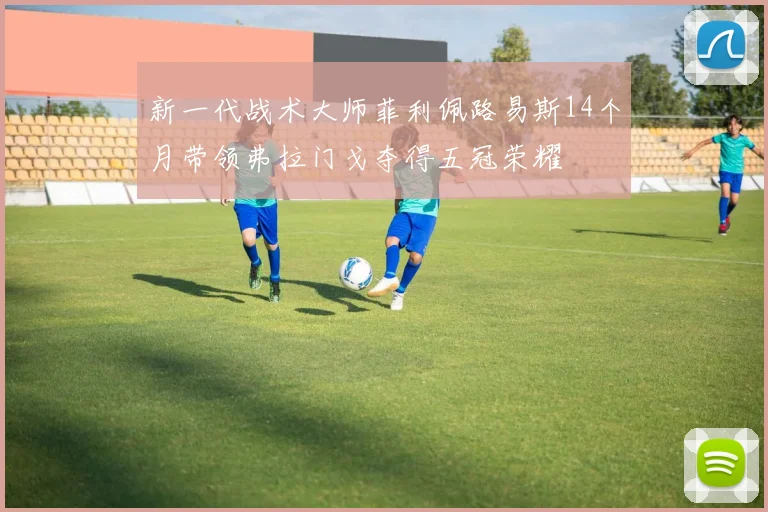 新一代战术大师菲利佩路易斯14个月带领弗拉门戈夺得五冠荣耀