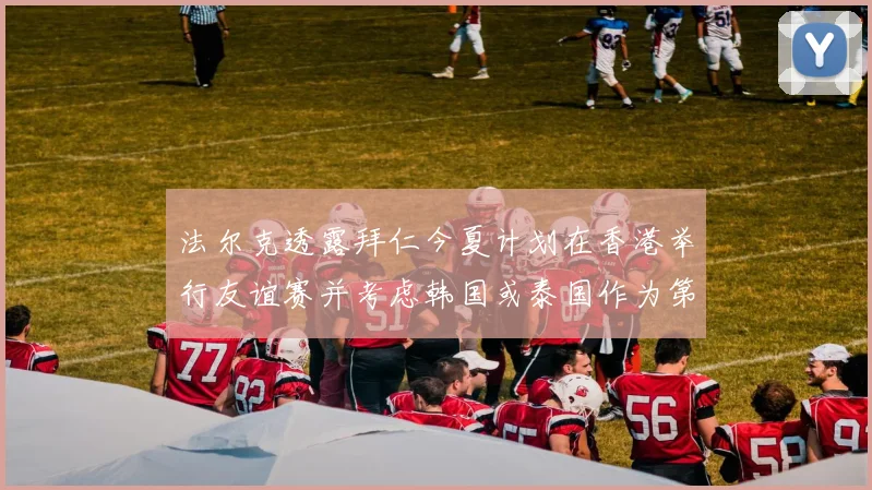 法尔克透露拜仁今夏计划在香港举行友谊赛并考虑韩国或泰国作为第二站