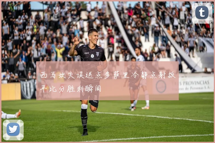 西马坎失误送点多萨里冷静点射扳平比分胜利瞬间