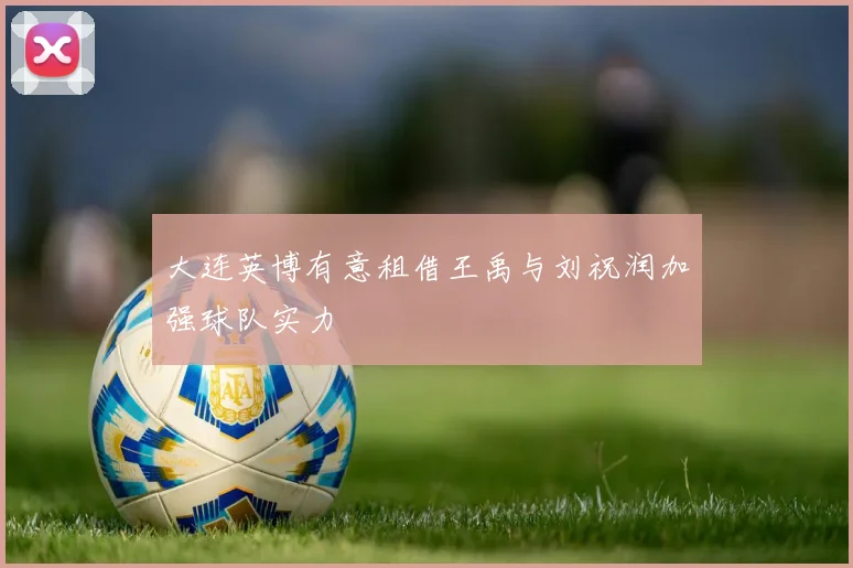 大连英博有意租借王禹与刘祝润加强球队实力