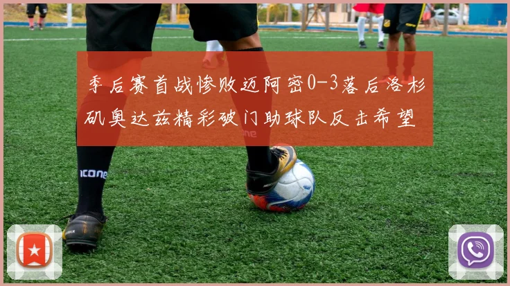 季后赛首战惨败迈阿密0-3落后洛杉矶奥达兹精彩破门助球队反击希望