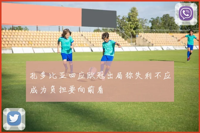 孔多比亚回应欧冠出局称失利不应成为负担要向前看