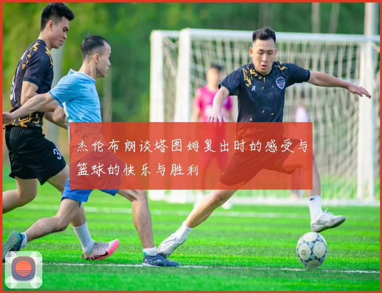 杰伦布朗谈塔图姆复出时的感受与篮球的快乐与胜利