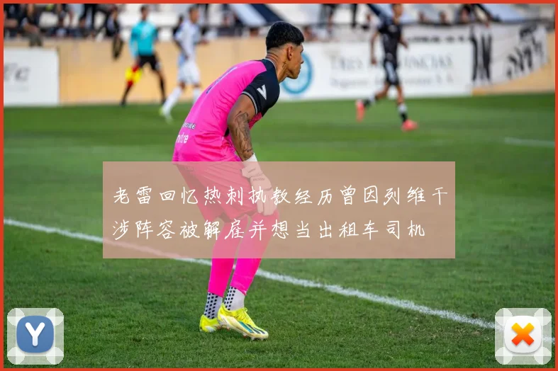 老雷回忆热刺执教经历曾因列维干涉阵容被解雇并想当出租车司机