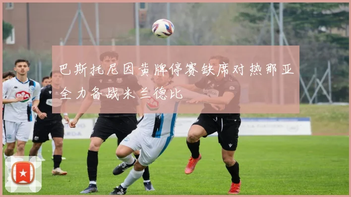 巴斯托尼因黄牌停赛缺席对热那亚全力备战米兰德比