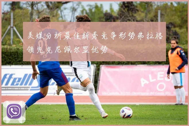 美媒分析最佳新秀竞争形势弗拉格领先克尼佩尔显优势