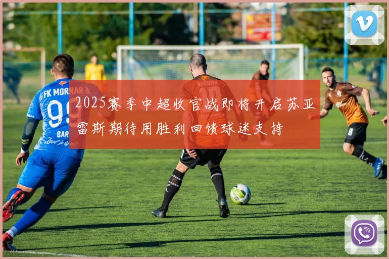 2025赛季中超收官战即将开启苏亚雷斯期待用胜利回馈球迷支持
