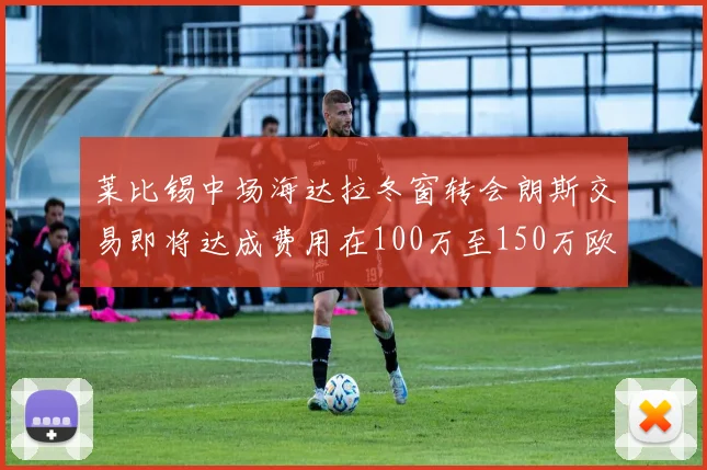 莱比锡中场海达拉冬窗转会朗斯交易即将达成费用在100万至150万欧之间
