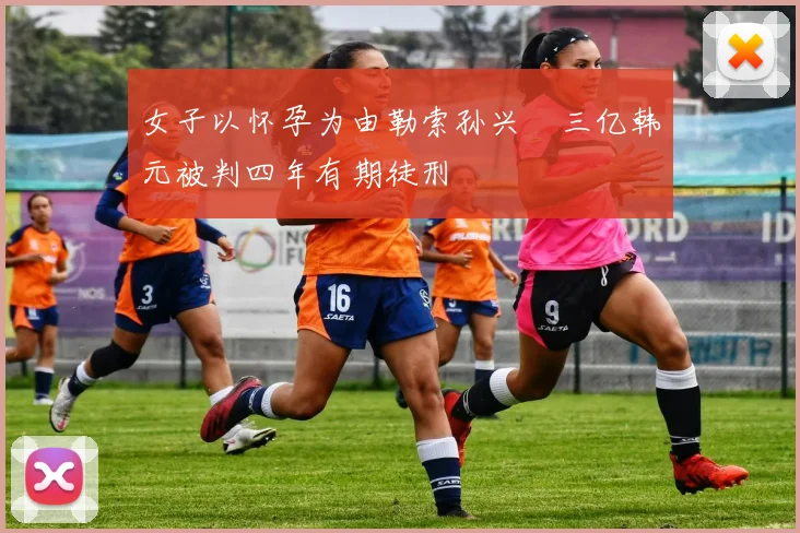 女子以怀孕为由勒索孙兴慜三亿韩元被判四年有期徒刑