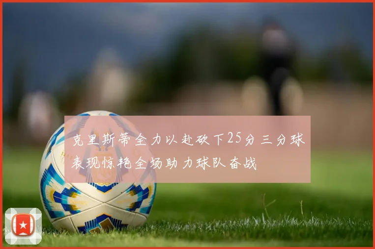 克里斯蒂全力以赴砍下25分三分球表现惊艳全场助力球队奋战