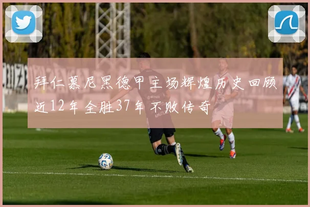 拜仁慕尼黑德甲主场辉煌历史回顾近12年全胜37年不败传奇